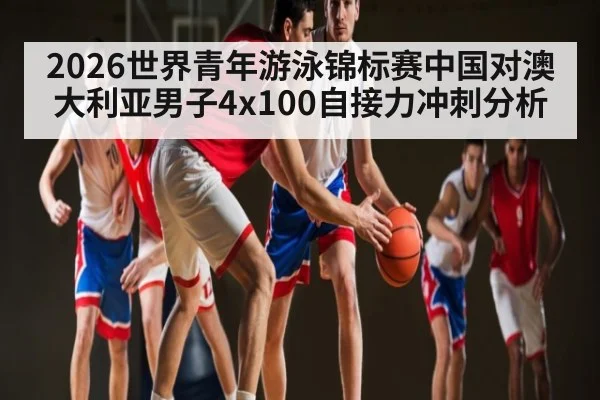 2026世界青年游泳锦标赛中国对澳大利亚男子4x100自接力冲刺分析